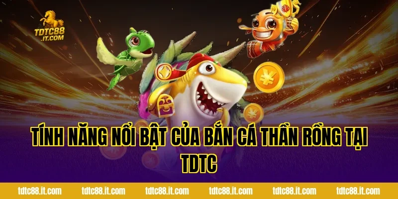 Tính Năng Nổi Bật Của Bắn Cá Thần Rồng Tại TDTC